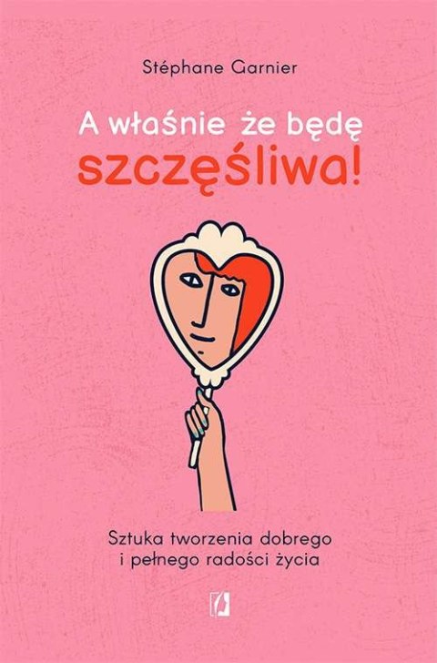 A właśnie, że będę szczęśliwa! Sztuka tworzenia dobrego i pełnego radości życia