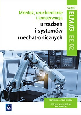 Montaż, uruchamianie i konserwacja urządzeń i systemów mechatronicznych. Kwalifikacja elm. 03/ee. 02. Część 1