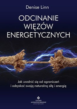 Odcinanie więzów energetycznych jak uwolnić się od ograniczeń i odzyskać swoją naturalną siłę i energię