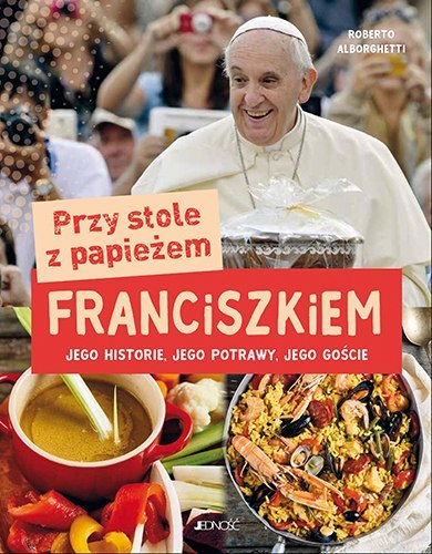 Przy stole z papieżem franciszkiem jego historie jego potrawy jego goście