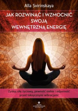 Jak rozwinąć i wzmocnić swoją wewnętrzną energię. Zyskaj siłę życiową, pewność siebie i odporność przed toksycznymi wibracjami