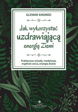 Jak wykorzystać uzdrawiającą energię ziemi. Praktyczne rytuały, medytacje, mądrość serca, energia drzew