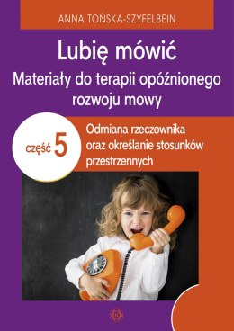 Lubię mówić Materiały do terapii opóźnionego rozwoju mowy Część 5 Odmiana rzeczownika oraz określanie stosunków przestrzennych