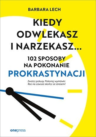 Kiedy odwlekasz i narzekasz. 102 sposoby na pokonanie prokrastynacji