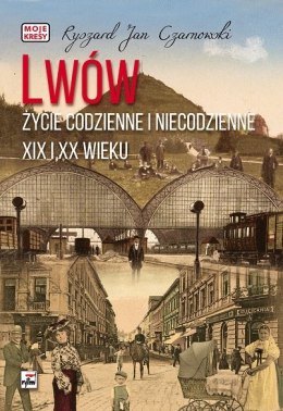 Lwów. Życie codzienne i niecodzienne XIX i XX wieku. Moje kresy