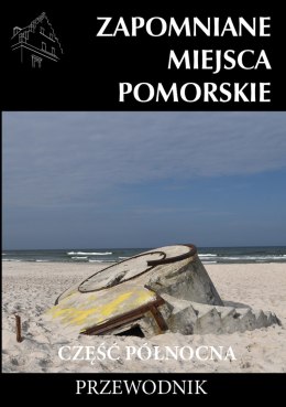 Zapomniane miejsca Pomorskie. Część północna. Przewodnik