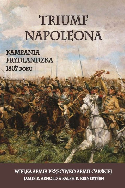 Triumf Napoleona. Kampania frydlandzka 1807 roku. Wielka armia przeciwko armii carskiej