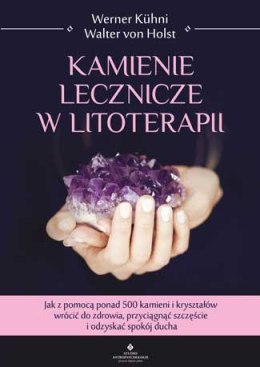 Kamienie lecznicze w litoterapii. Jak z pomocą ponad 500 kamieni i kryształów wrócić do zdrowia przyciągnąć szczęście i odzyskać