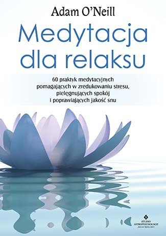 Medytacja dla relaksu. 60 praktyk medytacyjnych które pomogą zredukować stres pielęgnować spokój i poprawić jakość snu