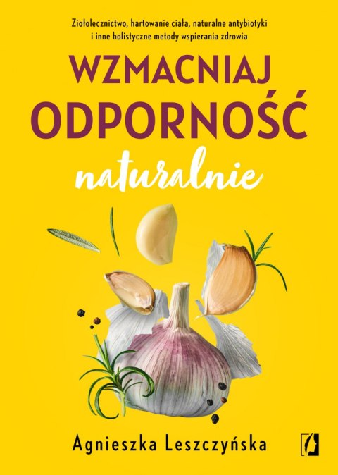 Wzmacniaj odporność naturalnie. Ziołolecznictwo, hartowanie ciała, naturalne antybiotyki i inne holistyczne metody wspierania zd