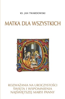 Matka dla wszystkich. Rozważania na uroczystości, święta i wspomnienia Najświętszej Maryi Panny