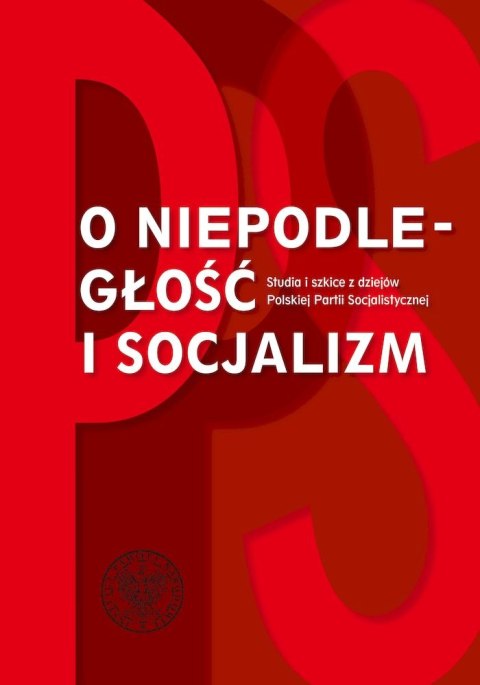 O niepodległość i socjalizm. Studia i szkice z dziejów Polskiej Partii Socjalistycznej