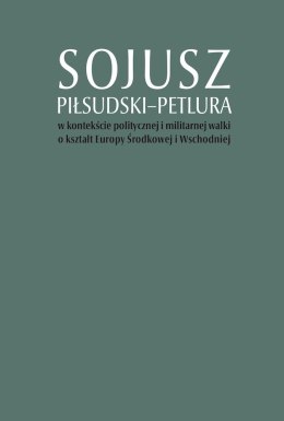 Sojusz Piłsudski-Petlura w kontekście politycznej i militarnej walki o kształt Europy Środkowej i Wschodniej