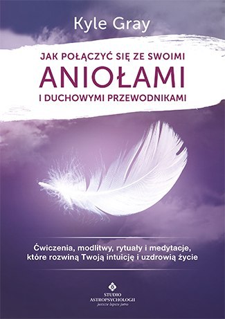 Jak połączyć się ze swoimi aniołami i duchowymi przewodnikami ćwiczenia modlitwy rytuały i medytacje które rozwiną twoją intuicj