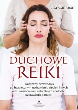 Duchowe Reiki. Praktyczny przewodnik po bezpiecznym uzdrawianiu siebie i innych oraz wzmocnieniu naturalnych zdolności uzdrawian