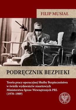 Podręcznik bezpieki. Teoria pracy operacyjnej Służby Bezpieczeństwa w świetle wydawnictw resortowych Ministerstwa Spraw Wewnętrz