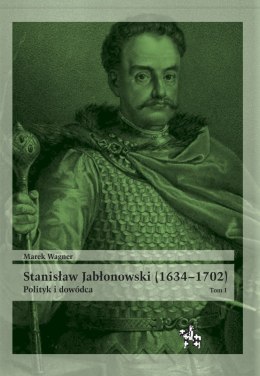 Stanisław Jabłonowski (1634-1702). Polityk i dowódca. Tom I