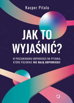 Jak to wyjaśnić? W poszukiwaniu odpowiedzi na pytania, które pozornie nie mają odpowiedzi.