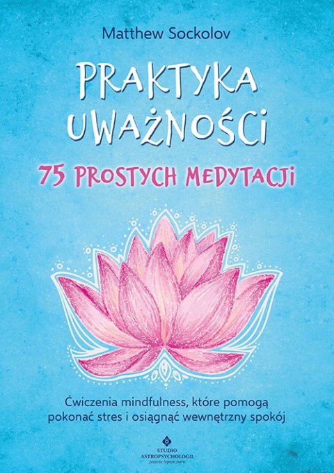 Praktyka uważności. 75 prostych medytacji. Ćwiczenia mindfulness, które pomogą pokonać stres i osiągnąć wewnętrzny spokój