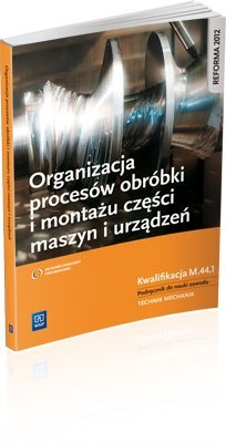 Organizacja procesów obróbki i montażu części maszyn i urządzeń. Kwalifikacja M.44.1. Podręcznik do nauki zawodu technik mechan