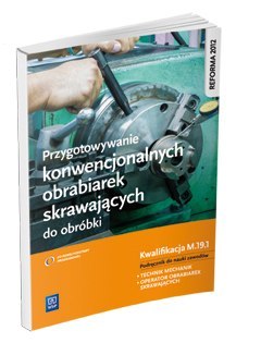 Przygotowywanie konwencjonalnych obrabiarek skrawających do obróbki. Kwalifikacja M. 19. 1. Podręcznik do nauki zawodów technik 