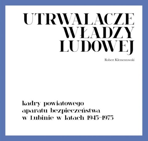 Utrwalacze władzy ludowej. Kadry powiatowego aparatu bezpieczeństwa w Lubinie w latach 1945-1975