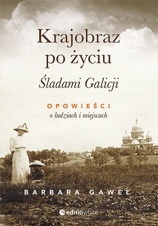 Krajobraz po życiu śladami galicji opowieści o ludziach i miejscach