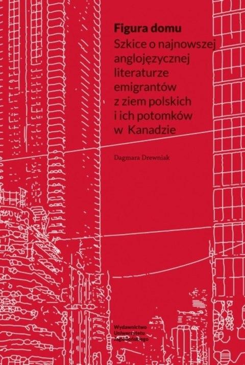 Figura domu. Szkice o najnowszej anglojęzycznej literaturze emigrantów z ziem polskich i ich potomków w Kanadzie