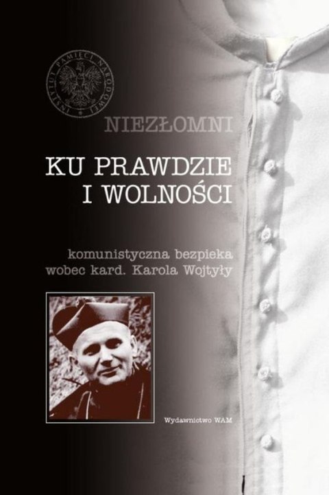 Ku prawdzie i wolności. Komunistyczna bezpieka wobec kard. Karola Wojtyły. Niezłomni