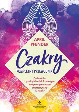 Czakry kompletny przewodnik. Ćwiczenia i praktyki odblokowujące i aktywujące system energetyczny 12 czakr