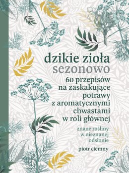 Dzikie zioła sezonowo. 60 przepisów na zaskakujące potrawy z aromatycznymi chwastami w roli głównej