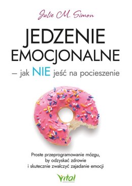 Jedzenie emocjonalne - jak NIE jeść na pocieszenie. Proste przeprogramowanie mózgu, by odzyskać zdrowie i skutecznie zwalczyć za