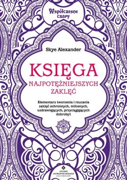 Księga najpotężniejszych zaklęć. Elementarz tworzenia i rzucania zaklęć ochronnych, miłosnych, uzdrawiających, przyciągających d