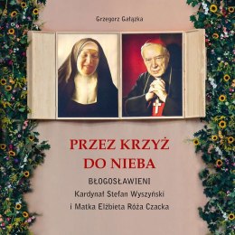 Przez krzyż do Nieba. Błogosławieni. Kardynał Stefan Wyszyński i Matka Elżbieta Róża Czacka