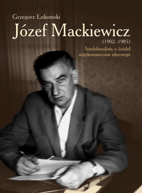 Józef Mackiewicz 1902-1985 intelektualista u źródeł antykomunizmu ideowego