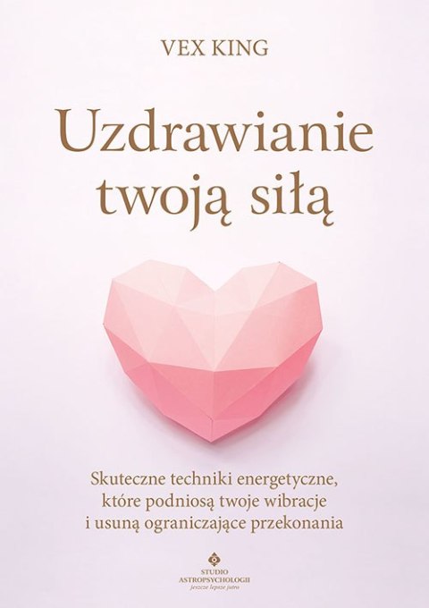 Uzdrawianie twoją siłą. Skuteczne techniki energetyczne, które podniosą twoje wibracje i usuną ograniczające przekonania