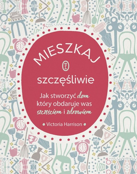 Mieszkaj szczęśliwie. Jak stworzyć dom, który obdaruje was szczęściem i zdrowiem