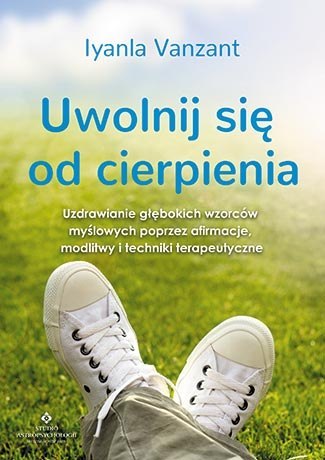 Uwolnij się od cierpienia uzdrawianie głębokich wzorców myślowych poprzez afirmacje modlitwy i techniki terapeutyczne