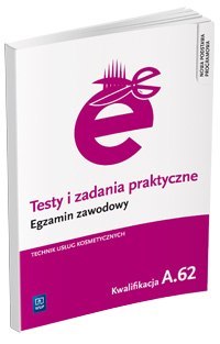 Testy i zadania praktyczne. Egzamin zawodowy. Technik usług kosmetycznych. Kwalifikacja A.62. Wykonywanie zabiegów kosmetycznych