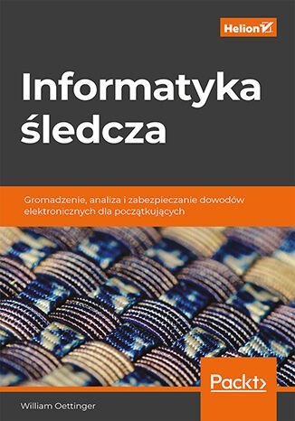 Informatyka śledcza. Gromadzenie, analiza i zabezpieczanie dowodów elektronicznych dla początkujących