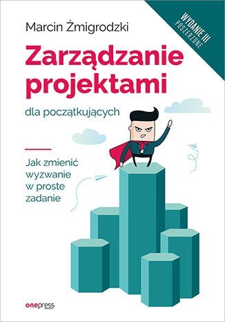 Zarządzanie projektami dla początkujących. Jak zmienić wyzwanie w proste zadanie wyd. 3