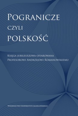 Pogranicze, czyli polskość. Księga jubileuszowa ofiarowana Profesorowi Andrzejowi Romanowskiemu