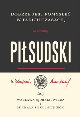 Dobrze jest pomyśleć w takich czasach, co zrobiłby Piłsudski. Listy Wacława Jędrzejewicza i Michała Sokolnickiego