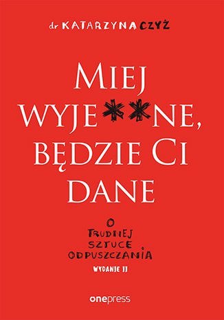 Miej wyje**ne, będzie Ci dane. O trudnej sztuce odpuszczania wyd. 2