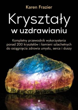 Kryształy w uzdrawianiu. Kompletny przewodnik wykorzystania ponad 200 kryształów i kamieni szlachetnych do osiągnięcia zdrowia u