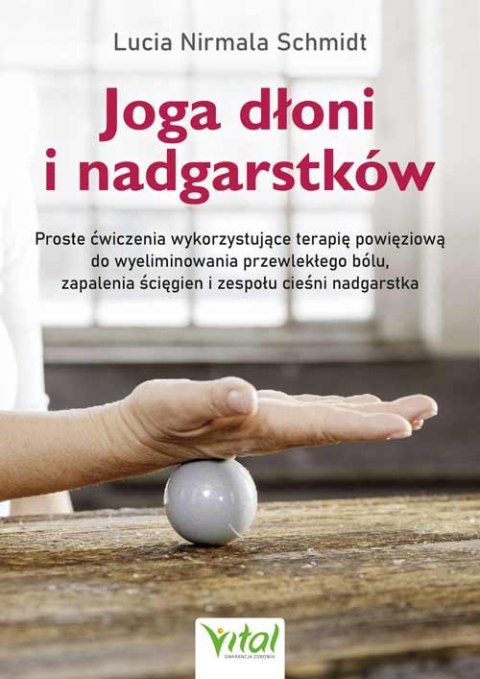 Joga dłoni i nadgarstków. Proste ćwiczenia wykorzystujące terapię powięziową do wyeliminowania przewlekłego bólu, zapalenia ścię