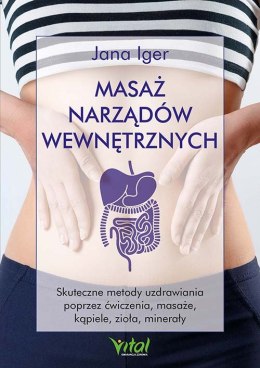 Masaż narządów wewnętrznych. Skuteczne metody uzdrawiania poprzez ćwiczenia, masaże, kąpiele, zioła, minerały