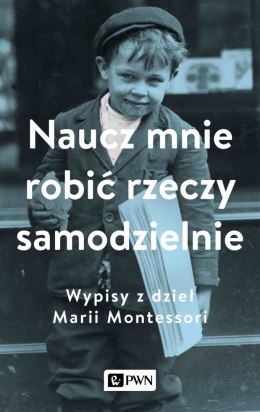 Naucz mnie robić rzeczy samodzielnie. Wypisy z dzieł Marii Montessori