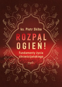 Rozpal ogień!. Fundamenty życia chrześcijańskiego