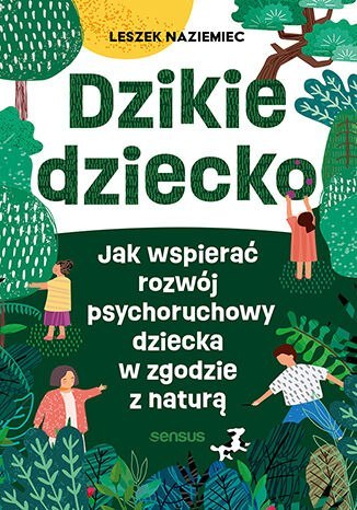 Dzikie dziecko. Jak wspierać rozwój psychoruchowy dziecka w zgodzie z naturą